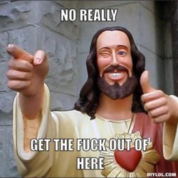jesus-says-meme-generator-no-really-get-the-fuck-out-of-here-4090cf.jpg